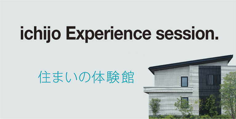 住まいの体験館：ichijo Experience session.